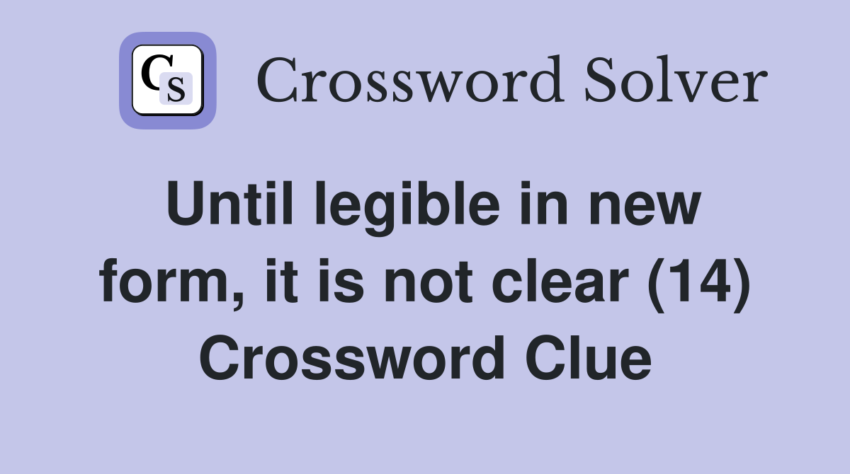 Until legible in new form, it is not clear (14) Crossword Clue