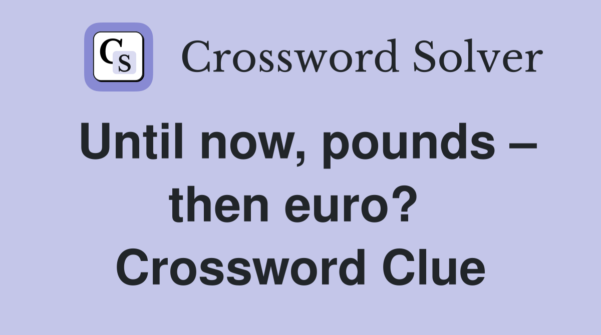 Until now, pounds – then euro?  Crossword Clue