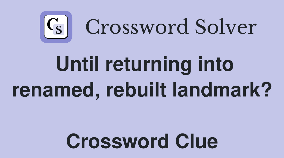 Until returning into renamed, rebuilt landmark?  Crossword Clue