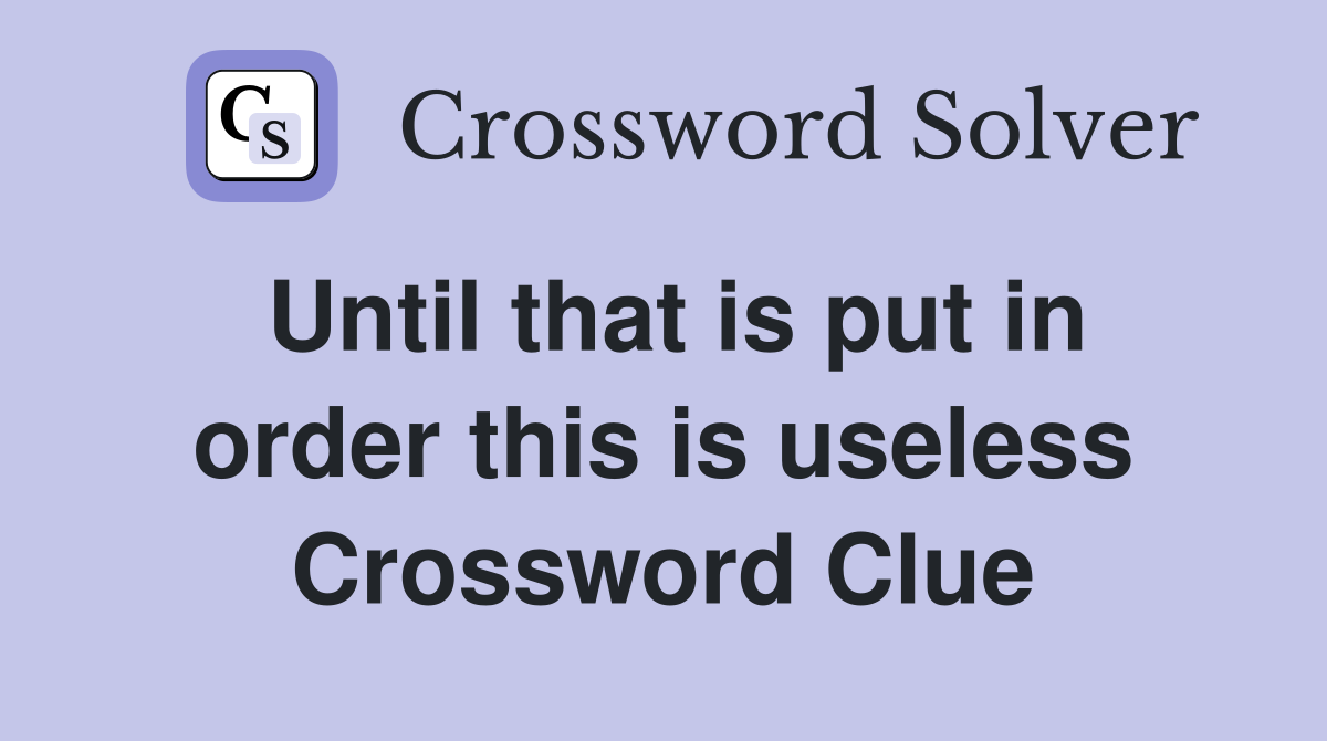 Until that is put in order this is useless Crossword Clue