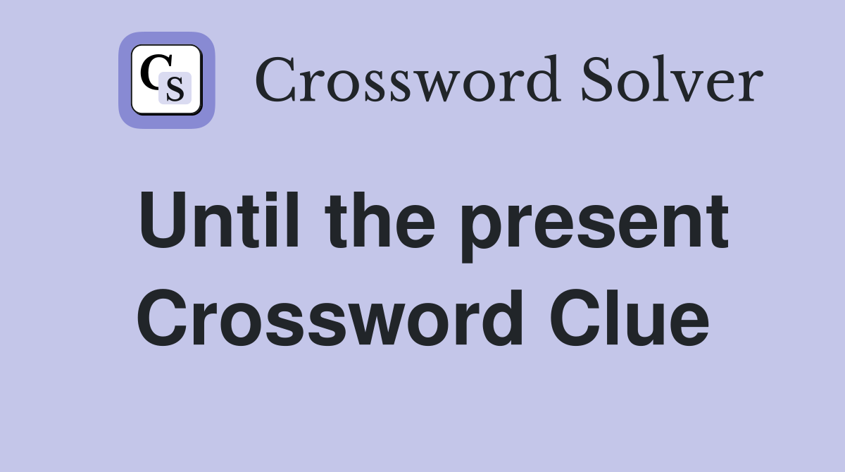 Until the present Crossword Clue