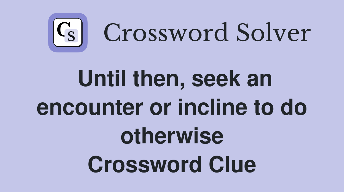 Until then, seek an encounter or incline to do otherwise Crossword Clue