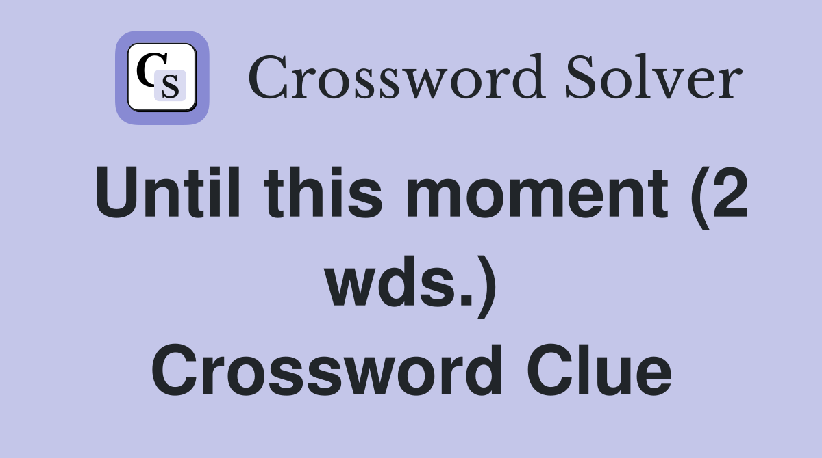 Until this moment (2 wds.) Crossword Clue