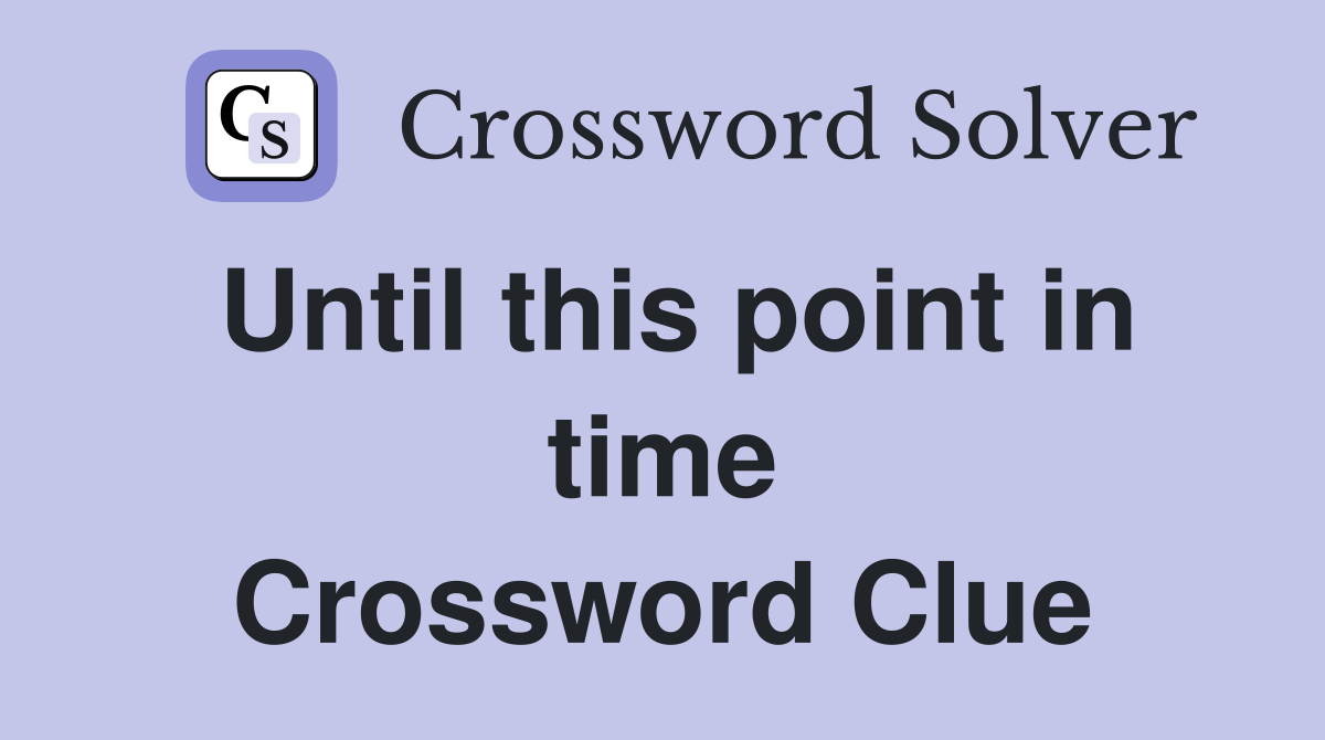 Until this point in time Crossword Clue