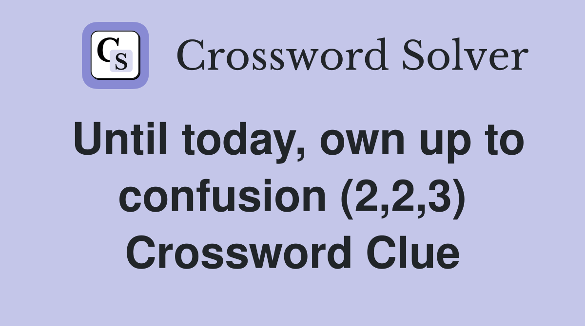 Until today, own up to confusion (2,2,3) Crossword Clue
