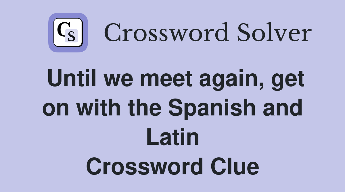 Until we meet again, get on with the Spanish and Latin Crossword Clue