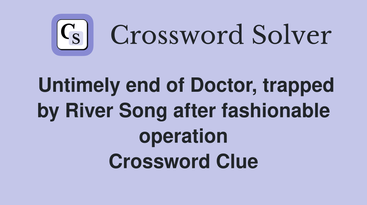 Untimely end of Doctor, trapped by River Song after fashionable operation Crossword Clue