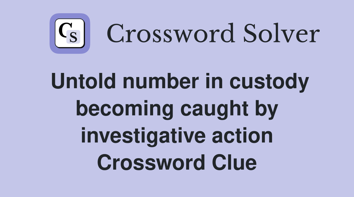 Untold number in custody becoming caught by investigative action Crossword Clue