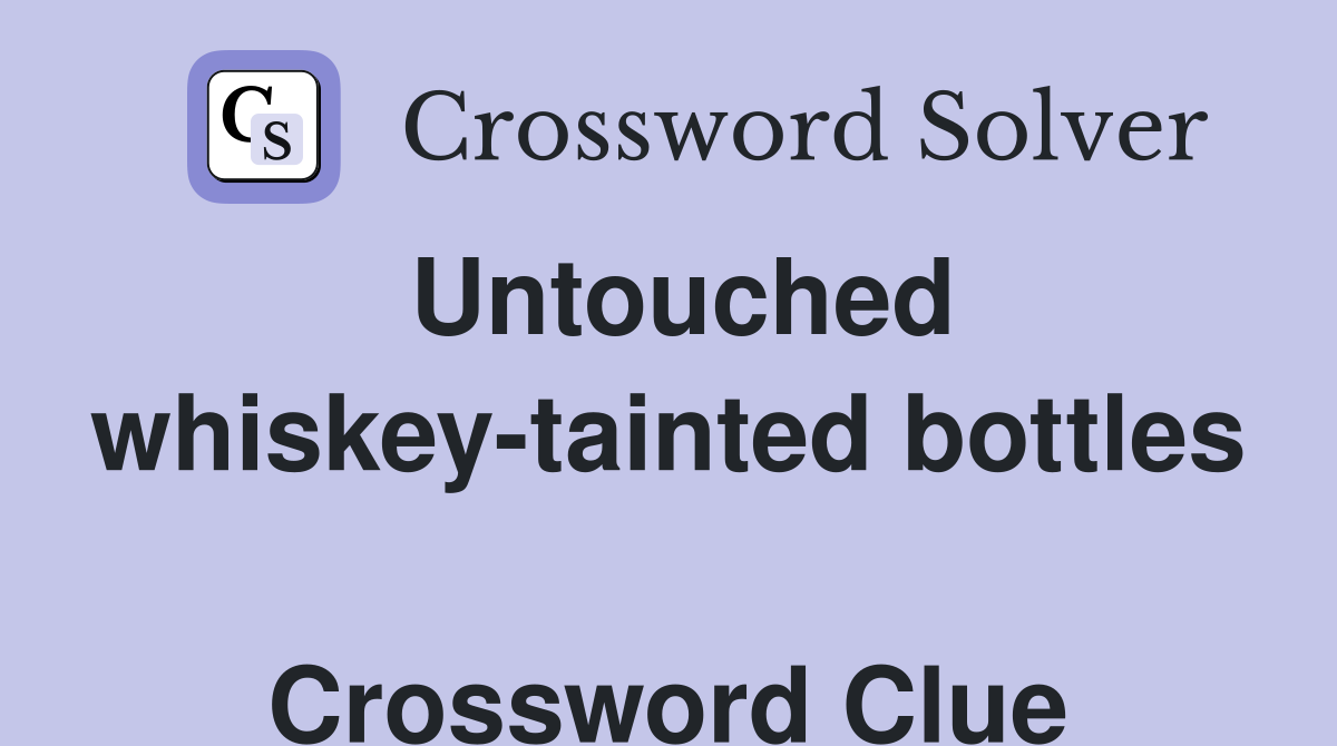 Untouched whiskey-tainted bottles  Crossword Clue