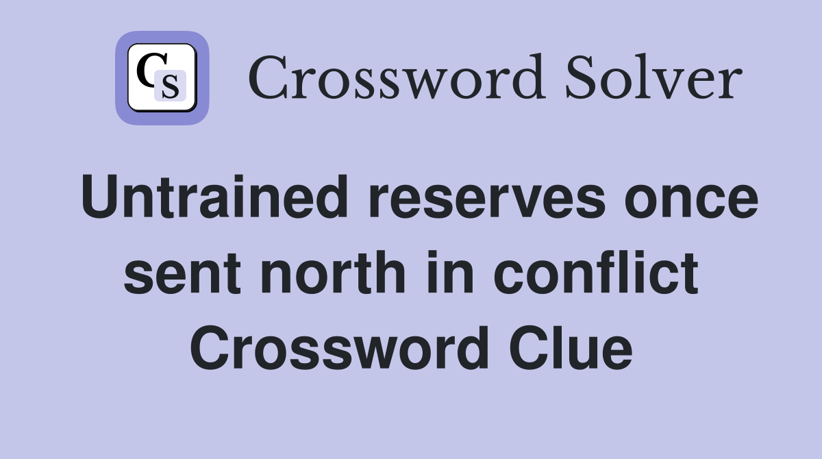 Untrained reserves once sent north in conflict Crossword Clue
