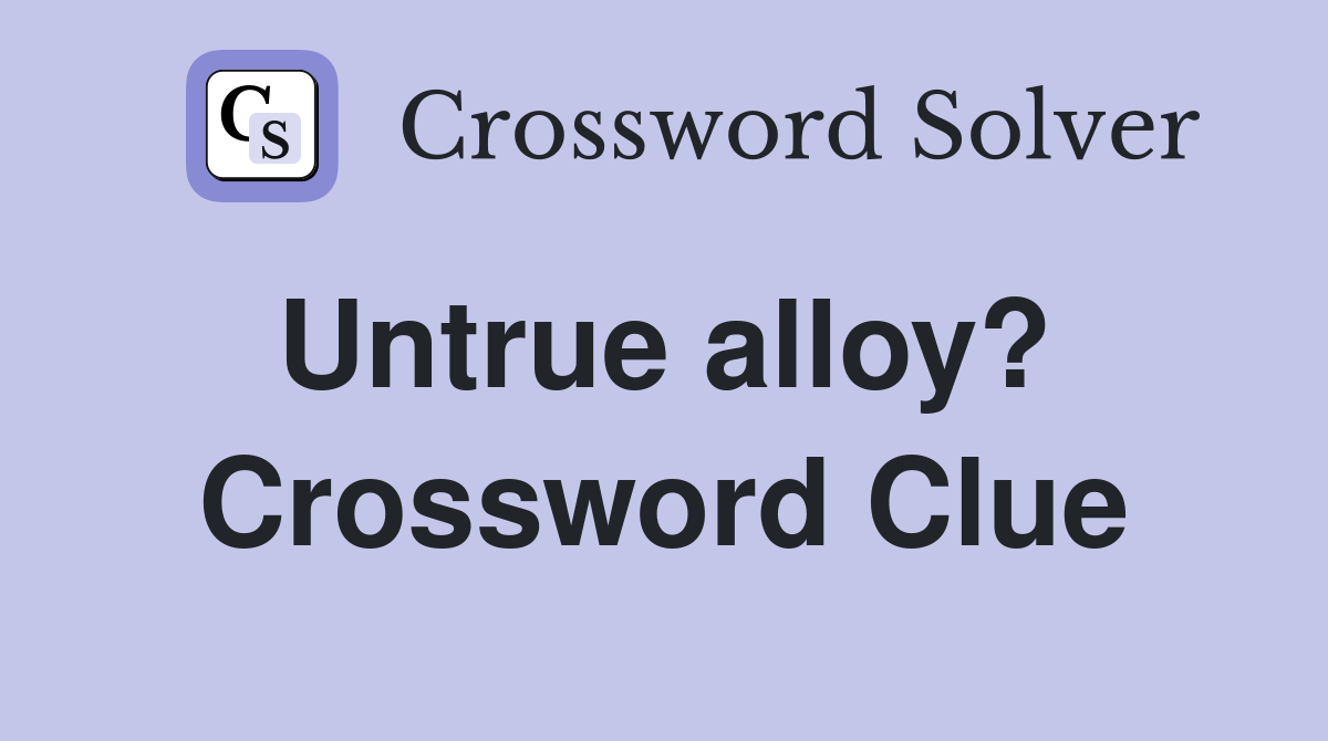 Untrue alloy?  Crossword Clue
