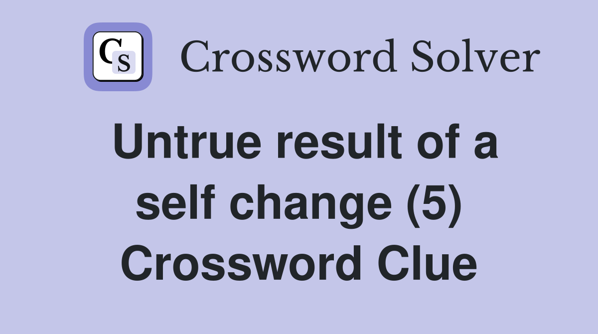 Untrue result of a self change (5) Crossword Clue