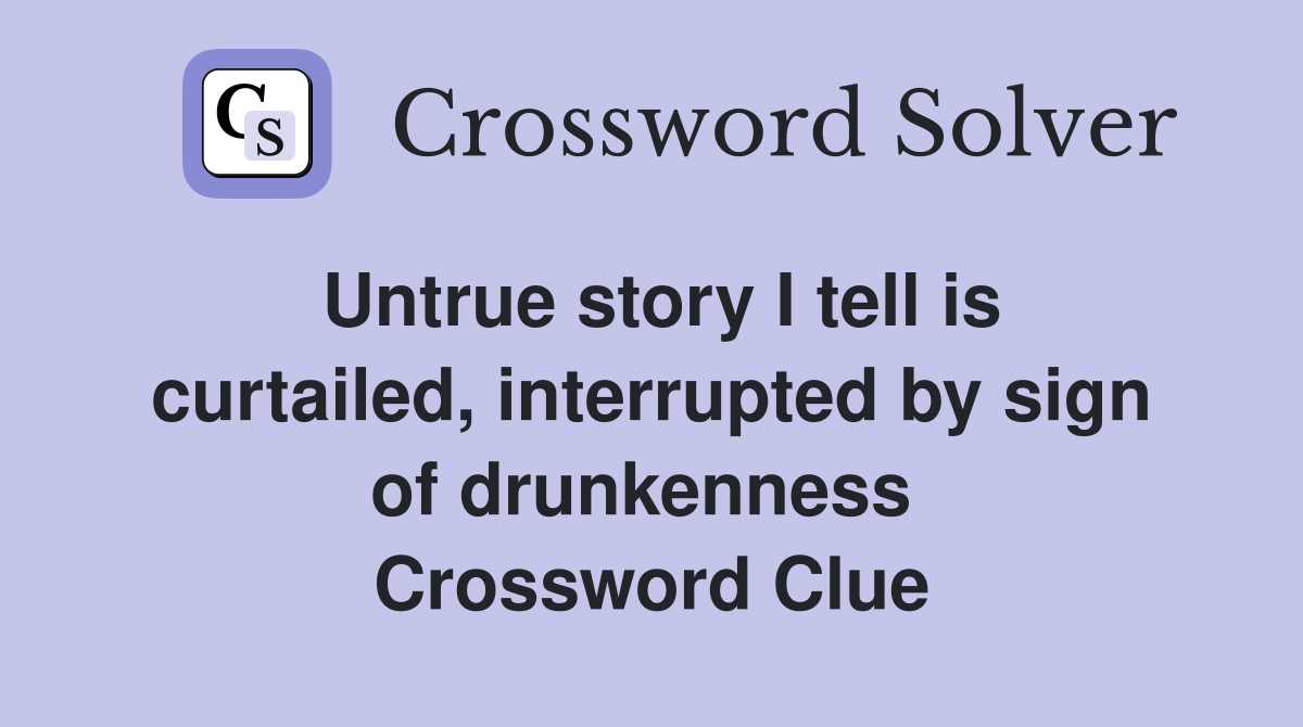 Untrue story I tell is curtailed, interrupted by sign of drunkenness  Crossword Clue