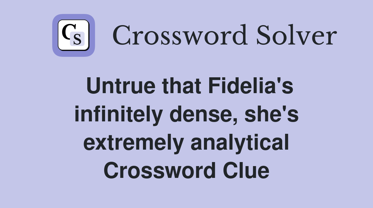 Untrue that Fidelia's infinitely dense, she's extremely analytical Crossword Clue