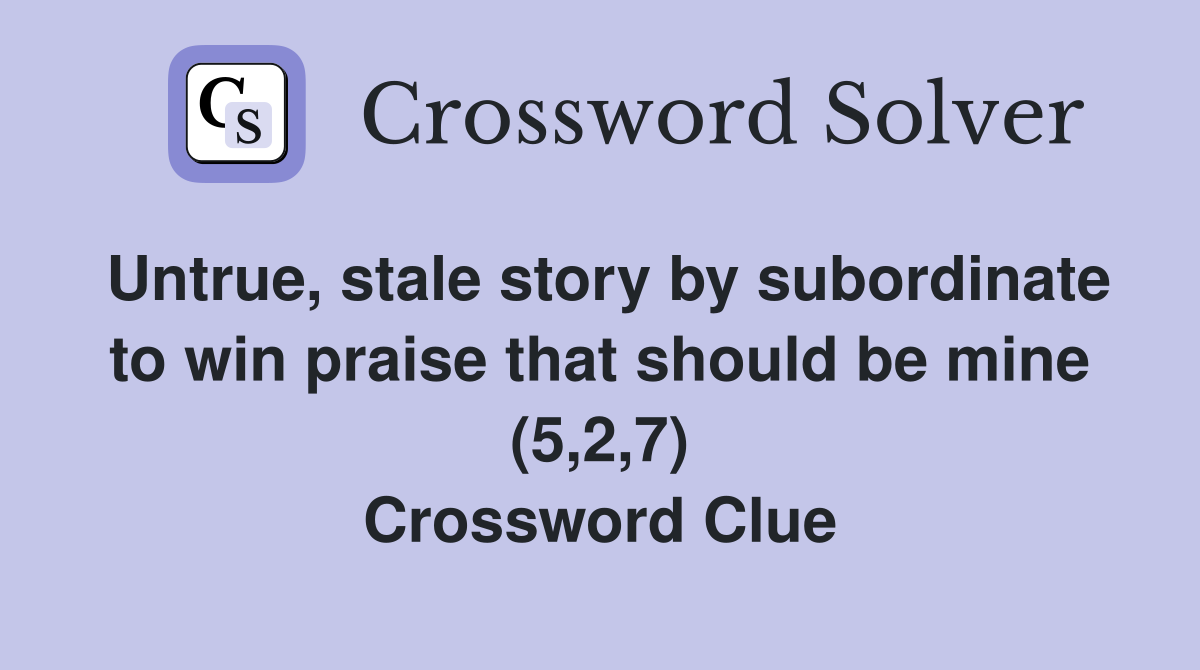 Untrue, stale story by subordinate to win praise that should be mine (5,2,7) Crossword Clue