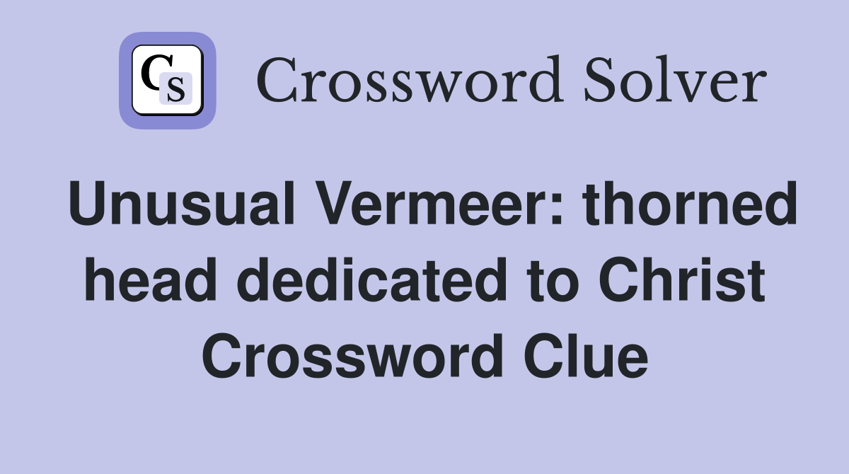 Unusual Vermeer: thorned head dedicated to Christ Crossword Clue