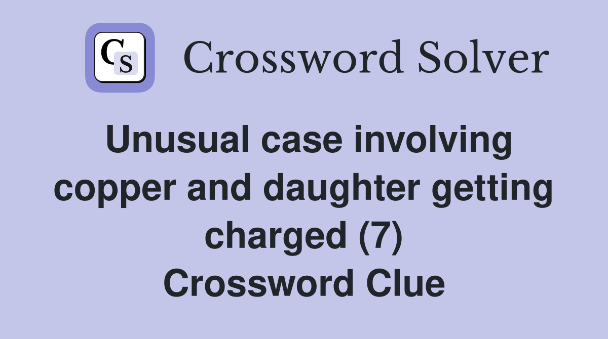 Unusual case involving copper and daughter getting charged (7) Crossword Clue