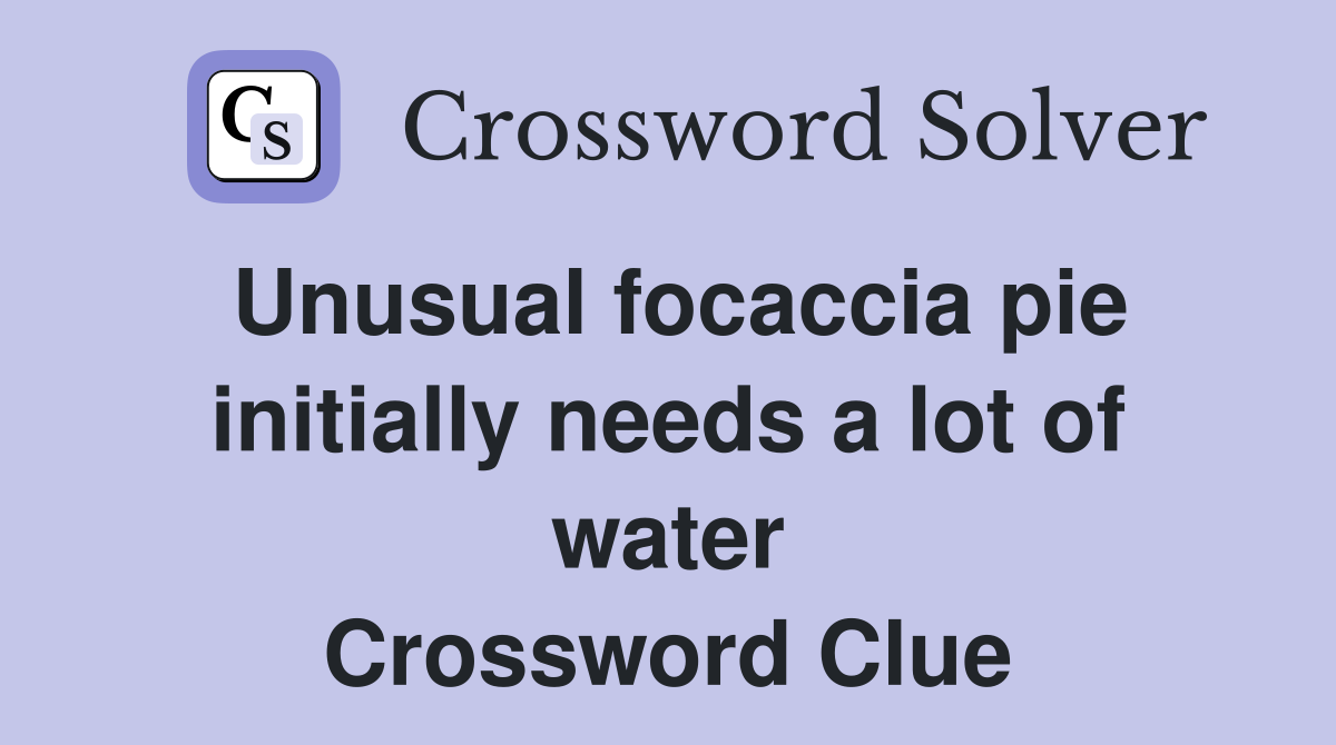 Unusual focaccia pie initially needs a lot of water Crossword Clue