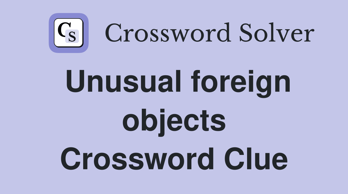 Unusual foreign objects Crossword Clue