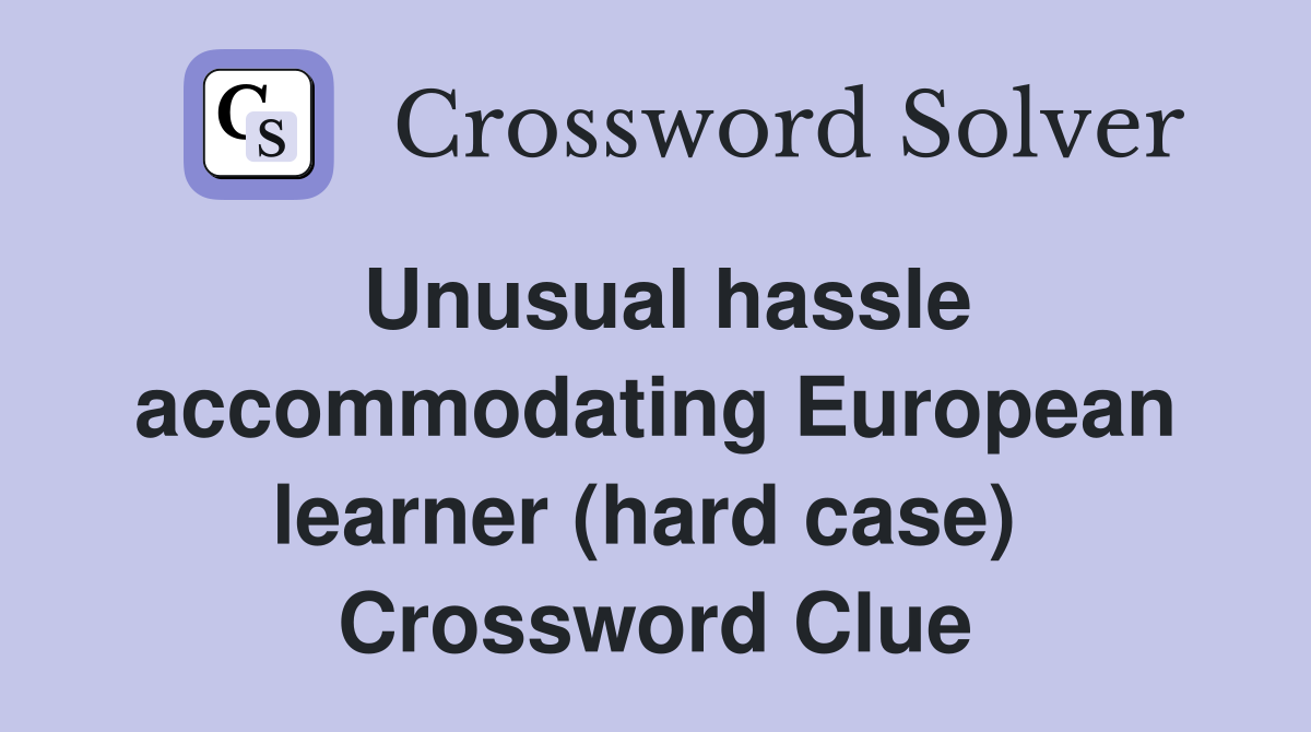 Unusual hassle accommodating European learner (hard case)  Crossword Clue