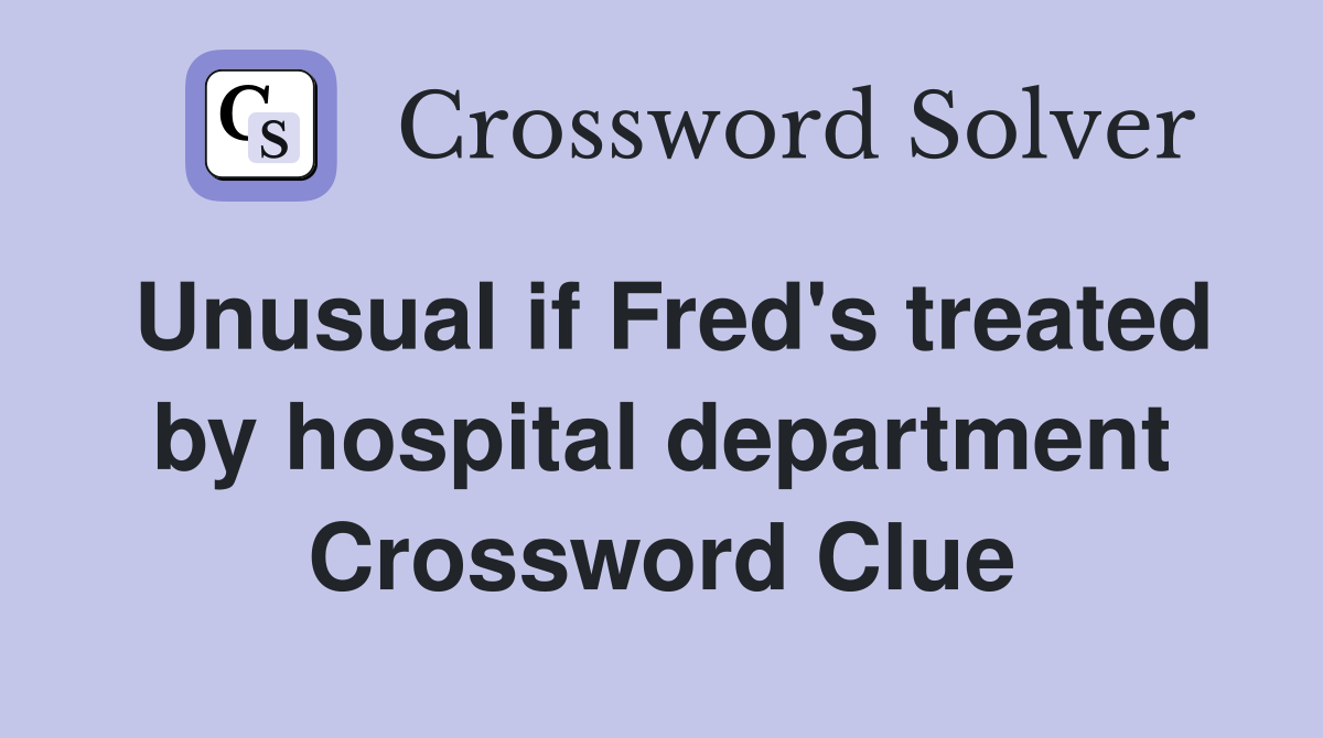 Unusual if Fred's treated by hospital department Crossword Clue
