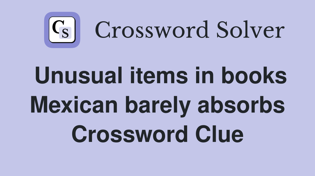Unusual items in books Mexican barely absorbs Crossword Clue
