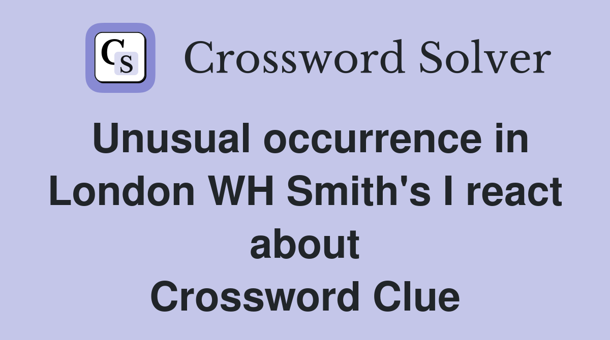 Unusual occurrence in London WH Smith's I react about Crossword Clue
