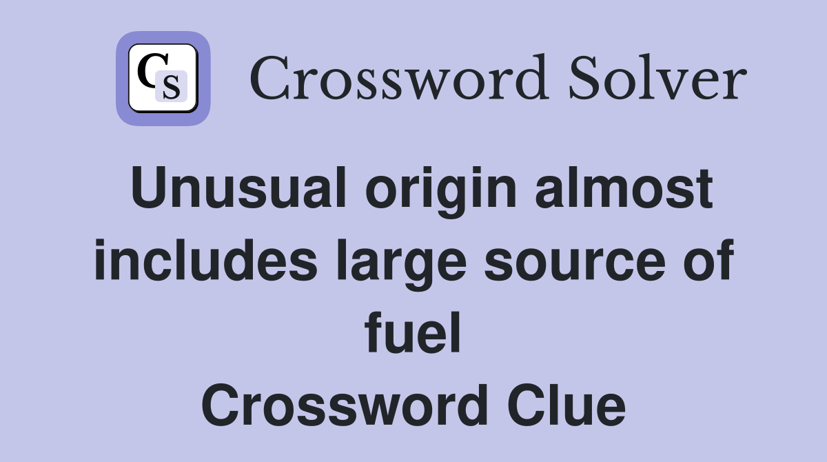 Unusual origin almost includes large source of fuel Crossword Clue