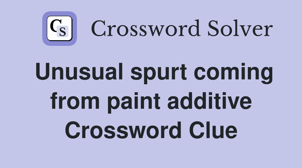 Unusual spurt coming from paint additive Crossword Clue