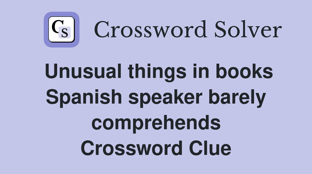 Unusual things in books Spanish speaker barely comprehends Crossword Clue
