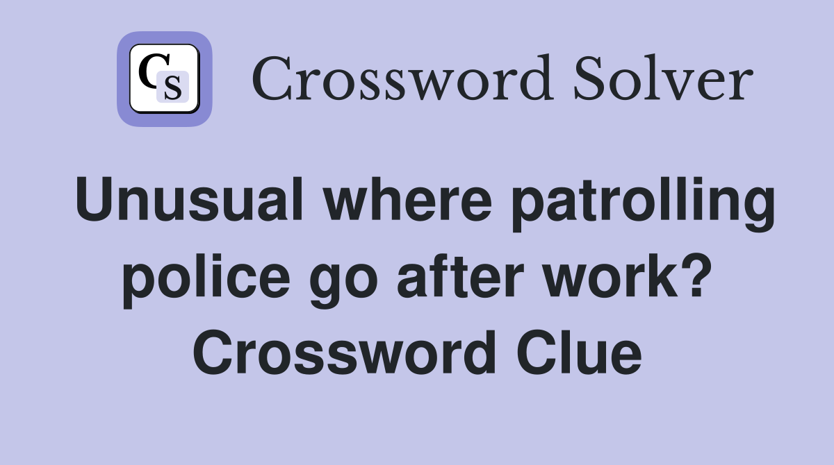 Unusual where patrolling police go after work? Crossword Clue
