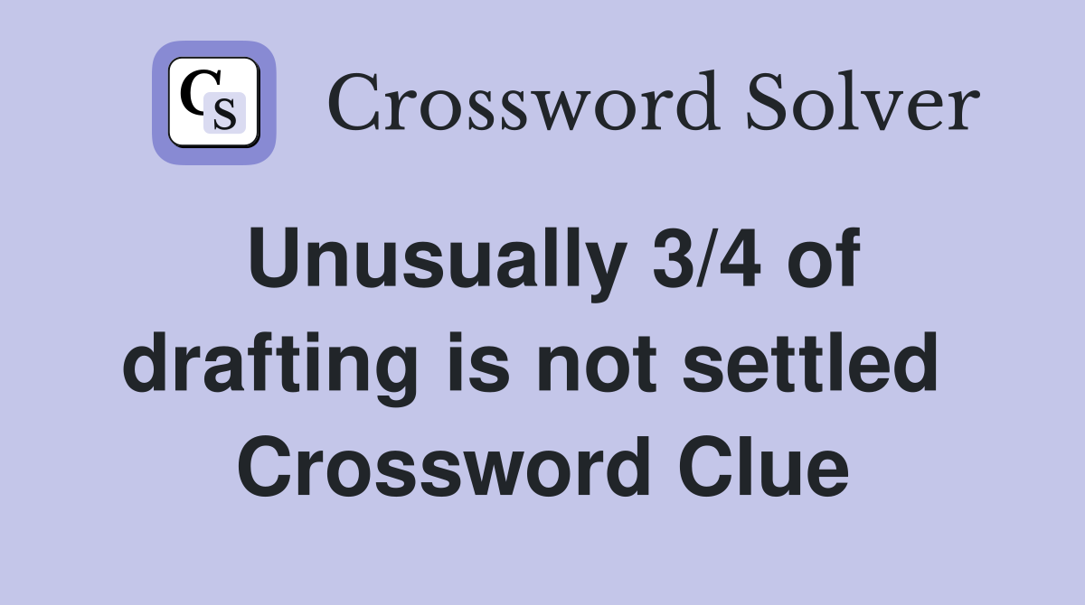 Unusually 3/4 of drafting is not settled  Crossword Clue