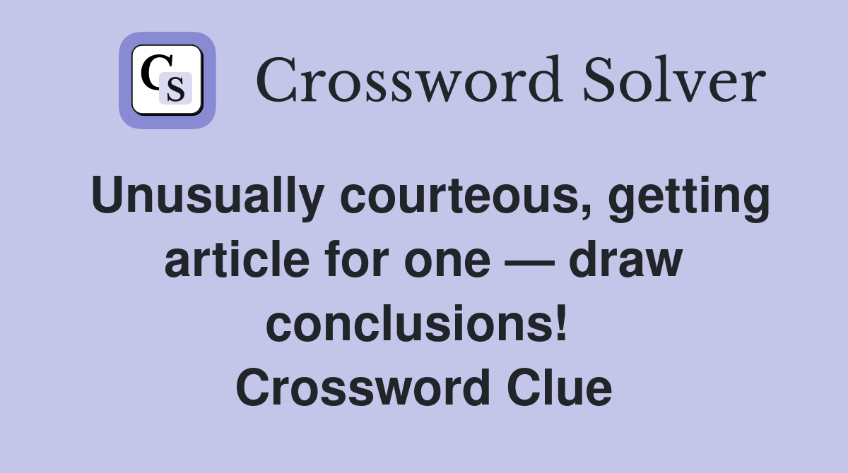 Unusually courteous, getting article for one — draw conclusions!  Crossword Clue