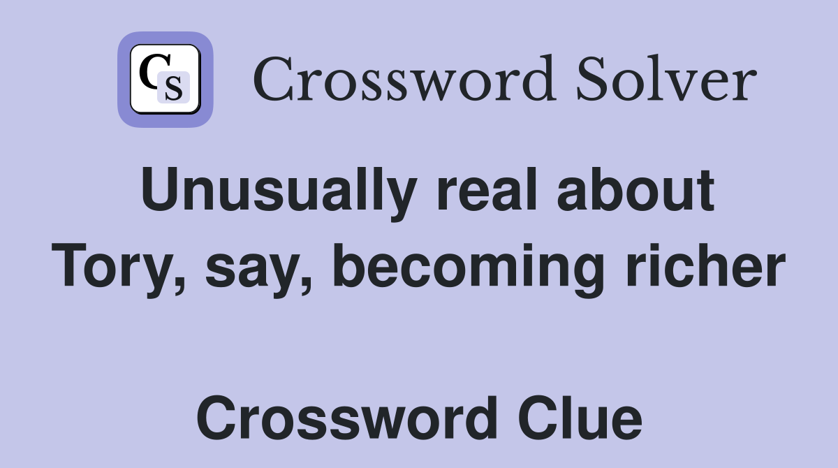 Unusually real about Tory, say, becoming richer  Crossword Clue