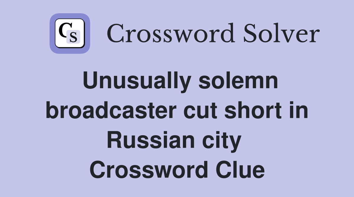 Unusually solemn broadcaster cut short in Russian city  Crossword Clue