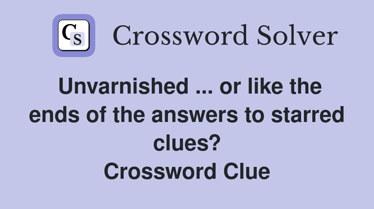 Unvarnished ... or like the ends of the answers to starred clues? Crossword Clue