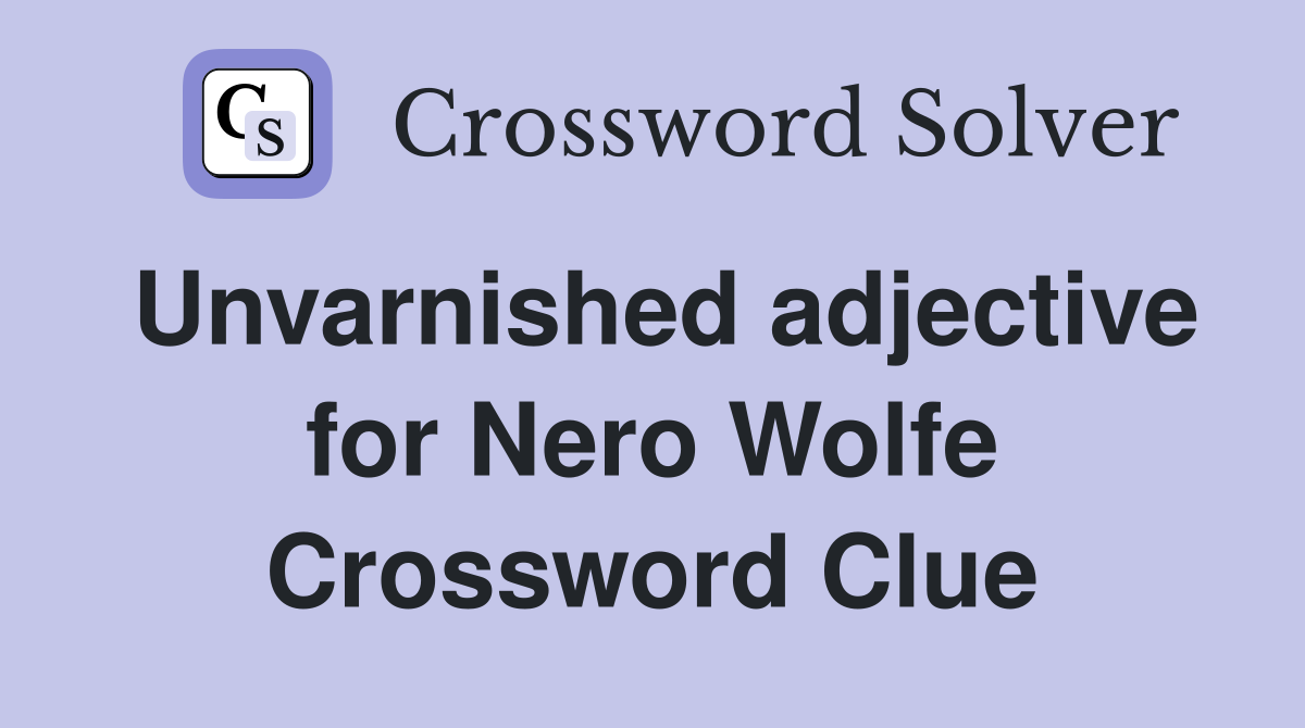 Unvarnished adjective for Nero Wolfe Crossword Clue