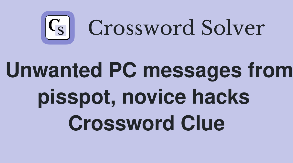 Unwanted PC messages from pisspot, novice hacks  Crossword Clue