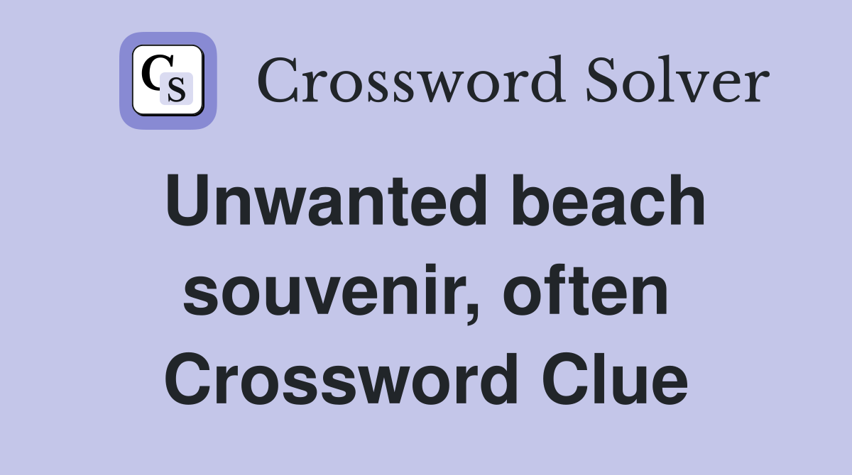Unwanted beach souvenir, often Crossword Clue
