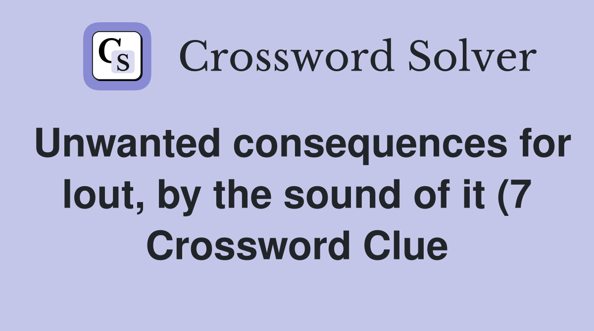 Unwanted consequences for lout by the sound of it (7) Crossword Clue Unwanted consequences for lout by the sound of it (7) Crossword Clue