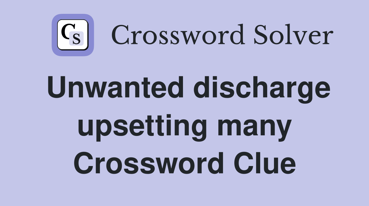 Unwanted discharge upsetting many Crossword Clue