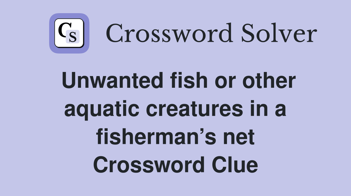 Unwanted fish or other aquatic creatures in a fisherman’s net Crossword Clue