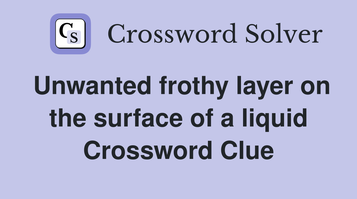 Unwanted frothy layer on the surface of a liquid Crossword Clue