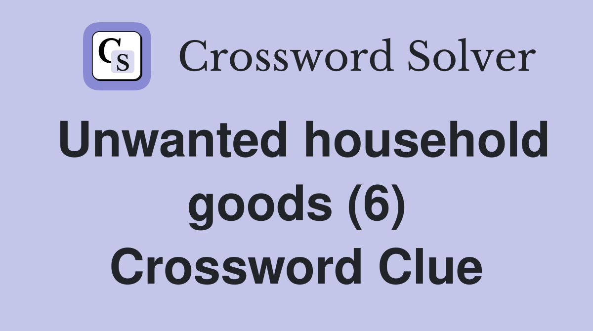 Unwanted household goods (6) Crossword Clue