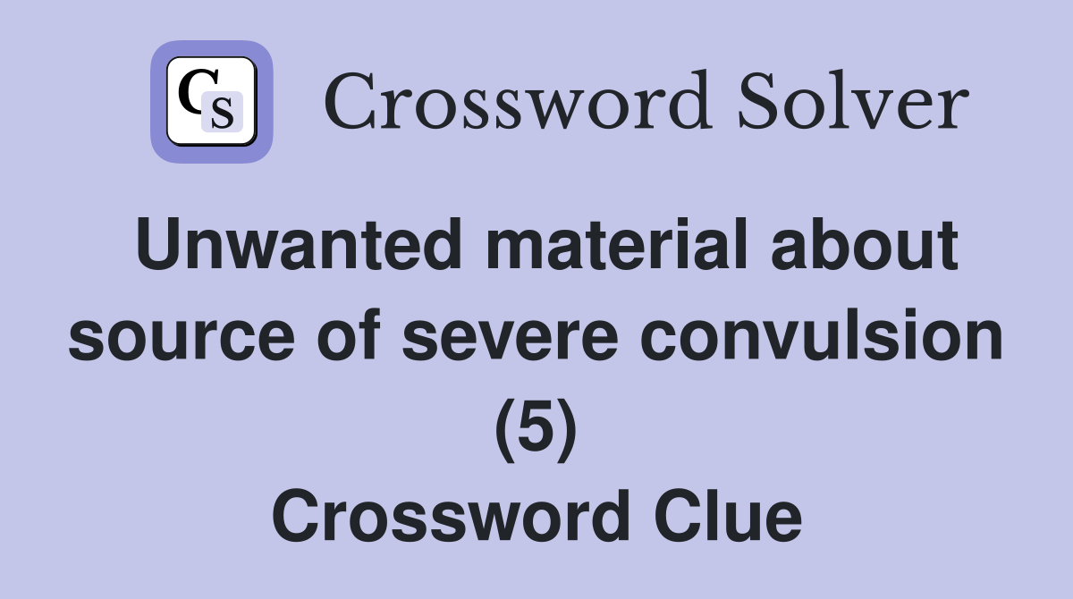 Unwanted material about source of severe convulsion (5) Crossword Clue
