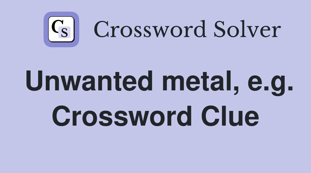 Unwanted metal, e.g. Crossword Clue