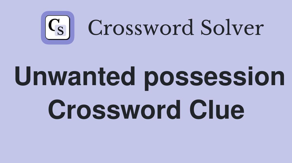 Unwanted possession Crossword Clue