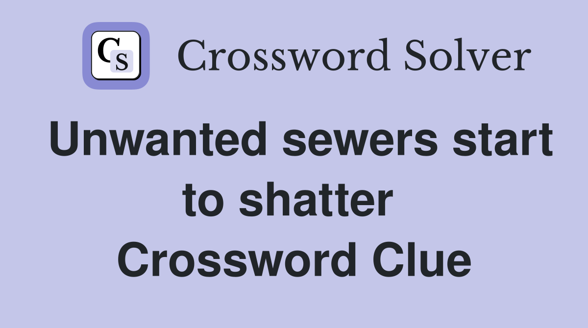 Unwanted sewers start to shatter  Crossword Clue