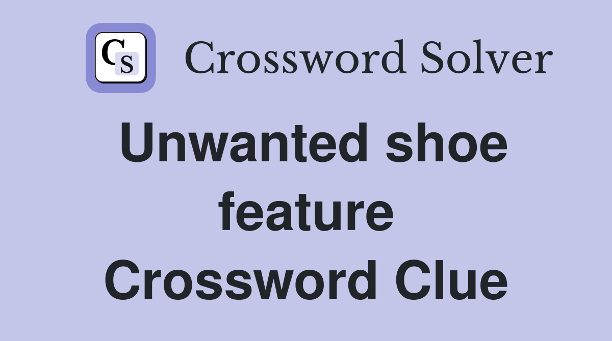 Unwanted shoe feature Crossword Clue