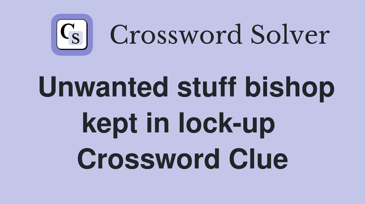 Unwanted stuff bishop kept in lock-up  Crossword Clue